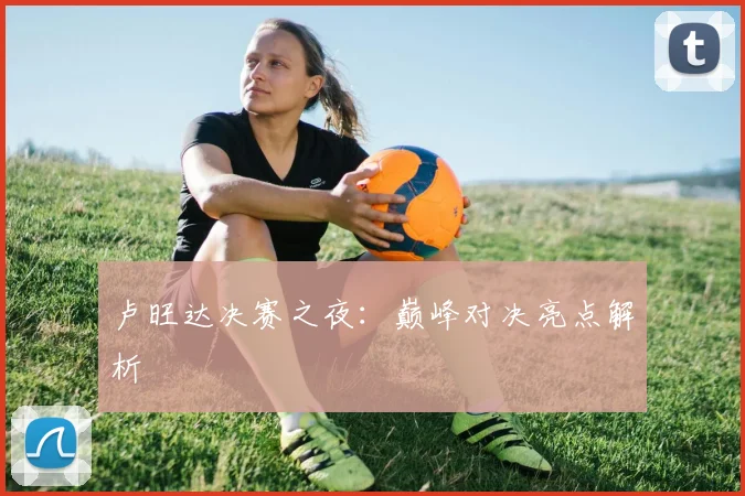 卢旺达决赛之夜：巅峰对决亮点解析