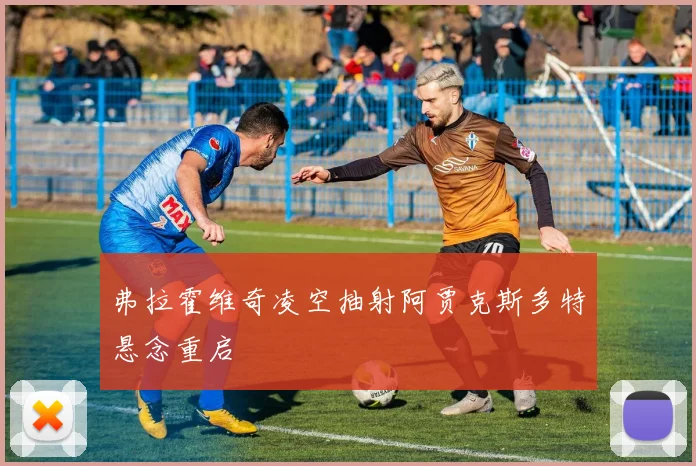 弗拉霍维奇凌空抽射阿贾克斯多特悬念重启