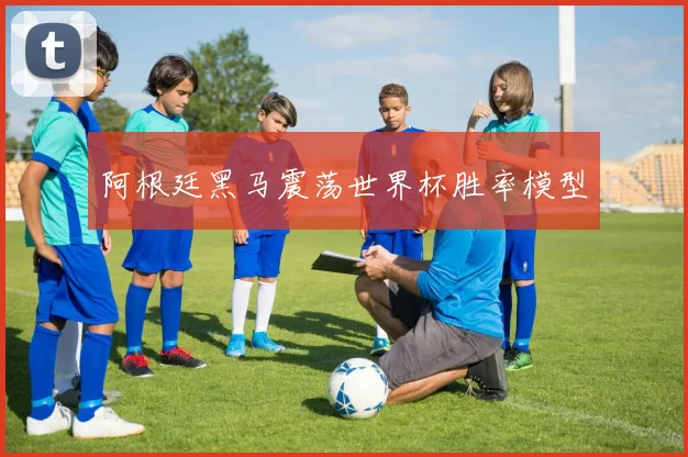 阿根廷黑马震荡世界杯胜率模型