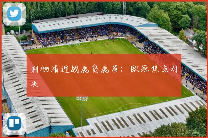 利物浦迎战鹿岛鹿角：欧冠焦点对决