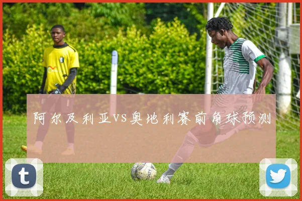 阿尔及利亚vs奥地利赛前角球预测