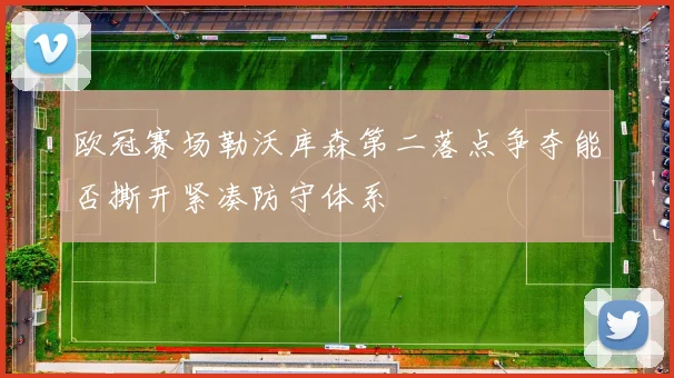 欧冠赛场勒沃库森第二落点争夺能否撕开紧凑防守体系