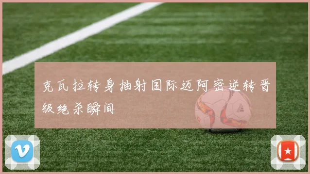 克瓦拉转身抽射国际迈阿密逆转晋级绝杀瞬间