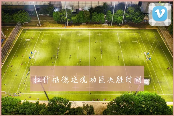 拉什福德逆境功臣决胜时刻