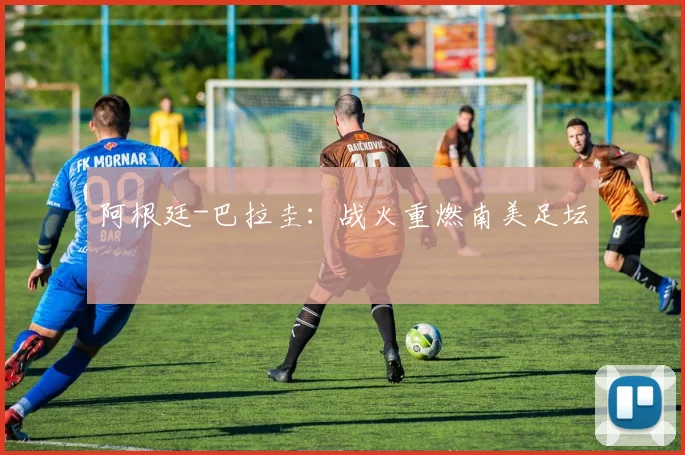 阿根廷-巴拉圭：战火重燃南美足坛