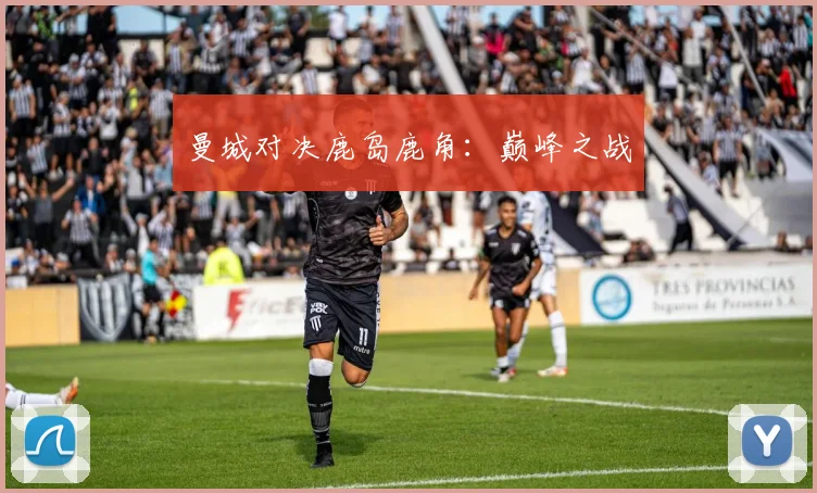 曼城对决鹿岛鹿角：巅峰之战