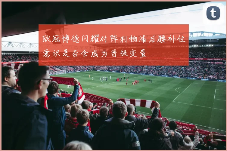 欧冠博德闪耀对阵利物浦后腰补位意识是否会成为晋级变量