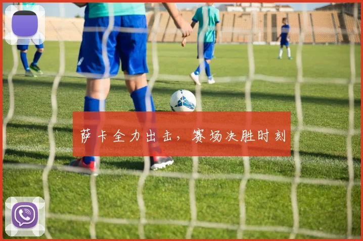萨卡全力出击，赛场决胜时刻