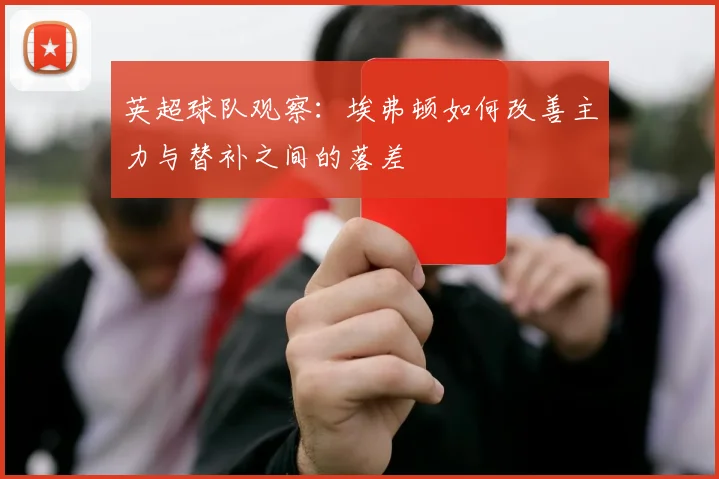 英超球队观察:埃弗顿如何改善主力与替补之间的落差