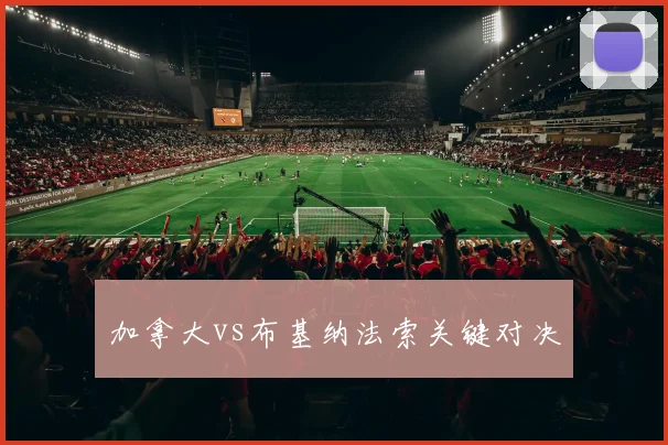 加拿大vs布基纳法索关键对决