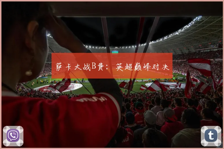 萨卡大战B费：英超巅峰对决