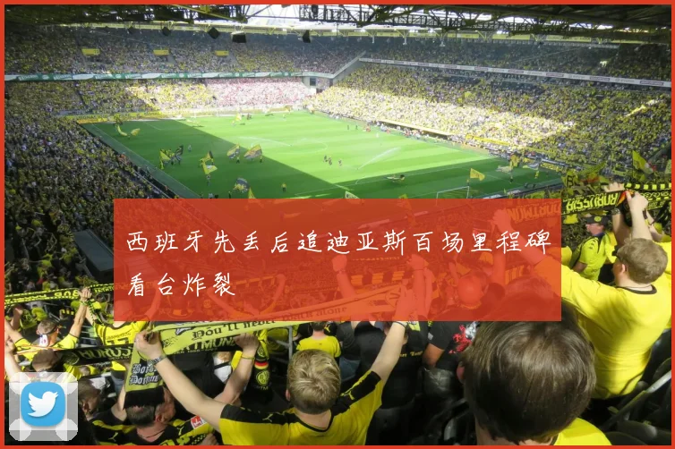 西班牙先丢后追迪亚斯百场里程碑看台炸裂