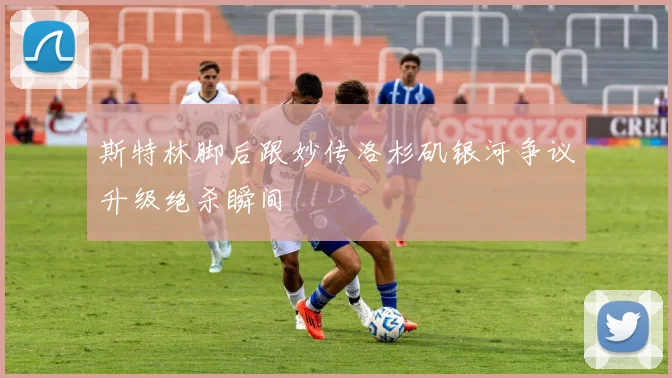 斯特林脚后跟妙传洛杉矶银河争议升级绝杀瞬间