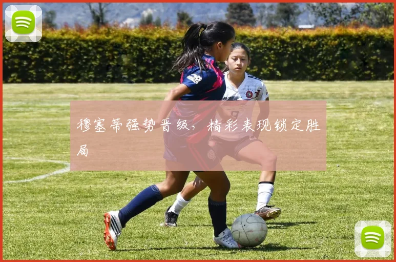 穆塞蒂强势晋级，精彩表现锁定胜局