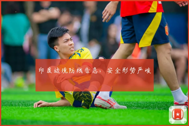 印度边境防线告急,安全形势严峻