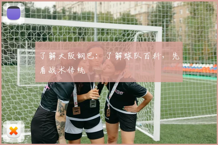 了解大阪钢巴:了解球队百科,先看战术传统