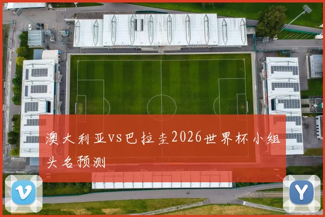 澳大利亚vs巴拉圭2026世界杯小组头名预测
