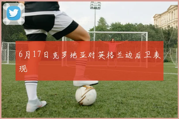 6月17日克罗地亚对英格兰边后卫表现