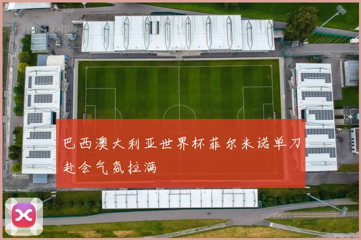 巴西澳大利亚世界杯菲尔米诺单刀赴会气氛拉满