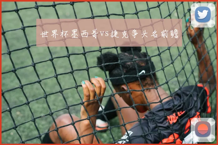 世界杯墨西哥vs捷克争头名前瞻