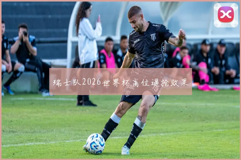 瑞士队2026世界杯高位逼抢效果