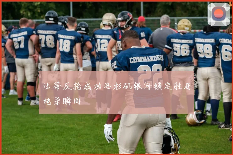 法蒂反抢成功洛杉矶银河锁定胜局绝杀瞬间
