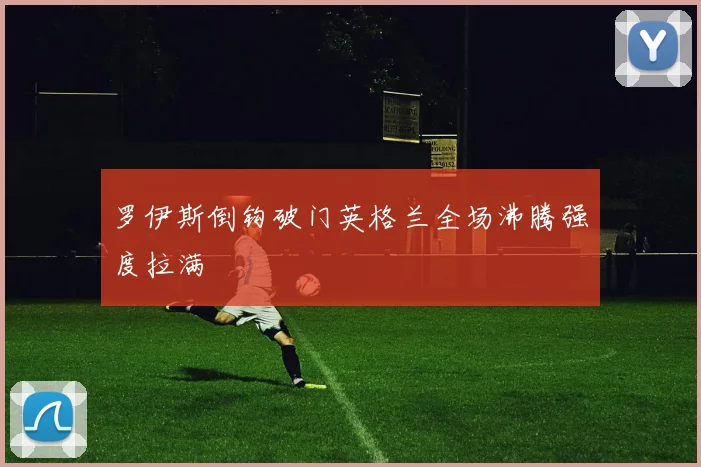 罗伊斯倒钩破门英格兰全场沸腾强度拉满