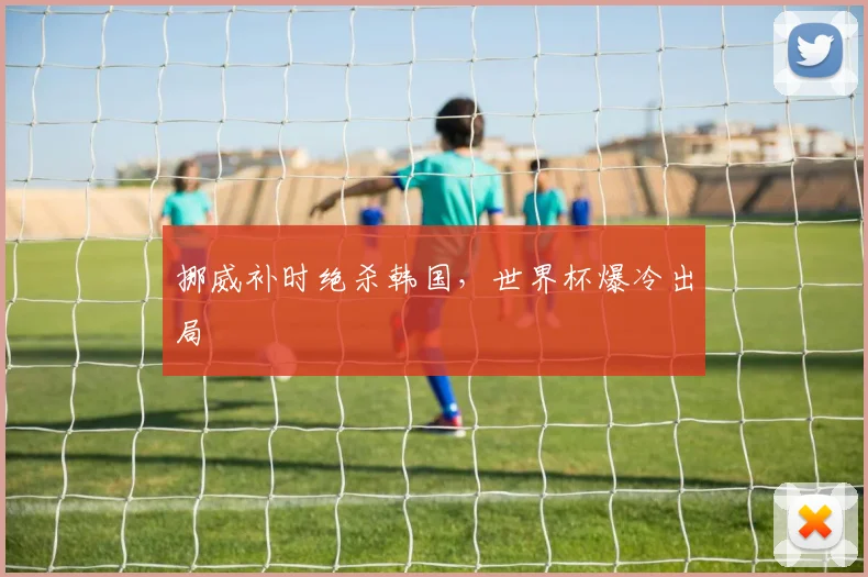 挪威补时绝杀韩国,世界杯爆冷出局