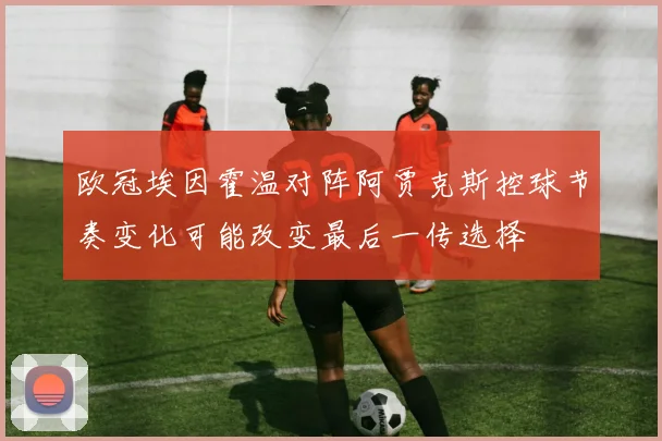 欧冠埃因霍温对阵阿贾克斯控球节奏变化可能改变最后一传选择