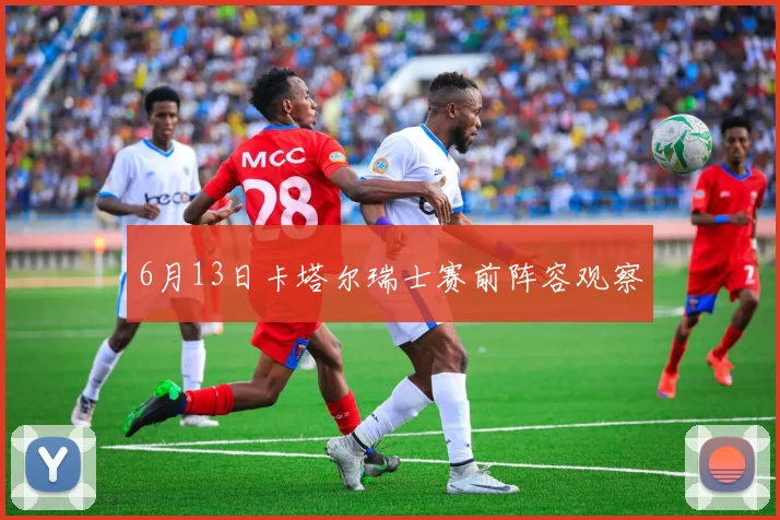 6月13日卡塔尔瑞士赛前阵容观察