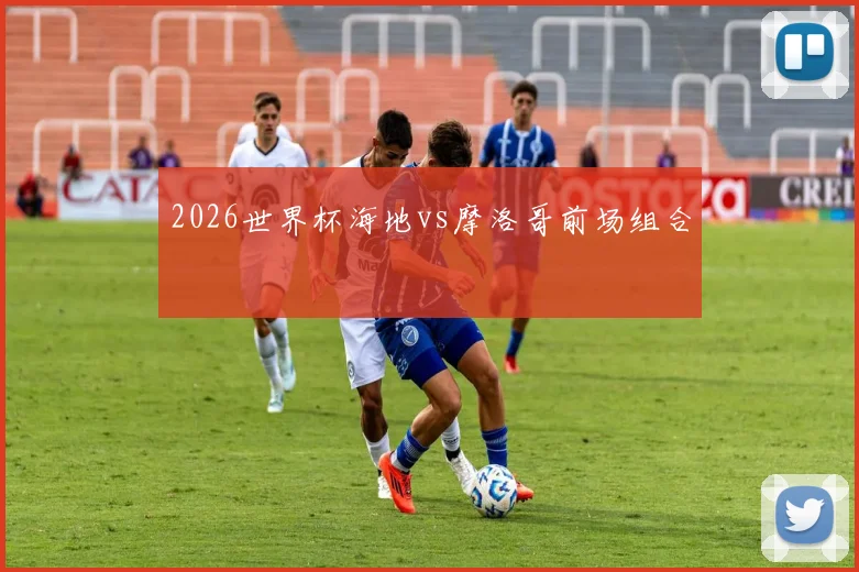 2026世界杯海地vs摩洛哥前场组合