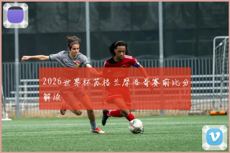 2026世界杯苏格兰摩洛哥赛前比分解读