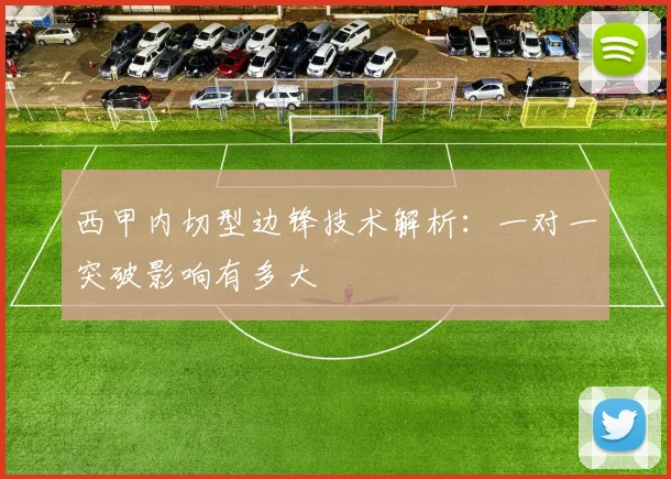 西甲内切型边锋技术解析：一对一突破影响有多大