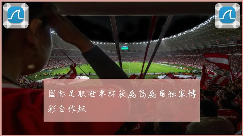 国际足联世界杯获鹿岛鹿角独家博彩合作权