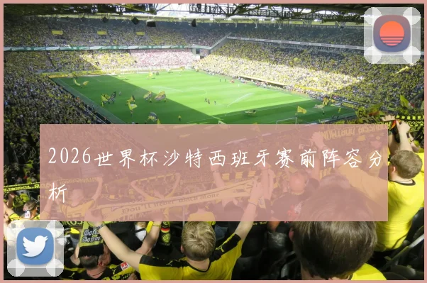 2026世界杯沙特西班牙赛前阵容分析