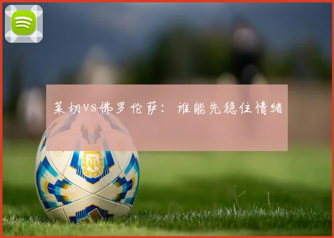 莱切vs佛罗伦萨：谁能先稳住情绪
