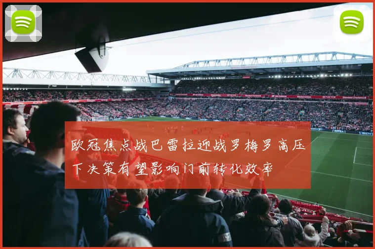 欧冠焦点战巴雷拉迎战罗梅罗高压下决策有望影响门前转化效率