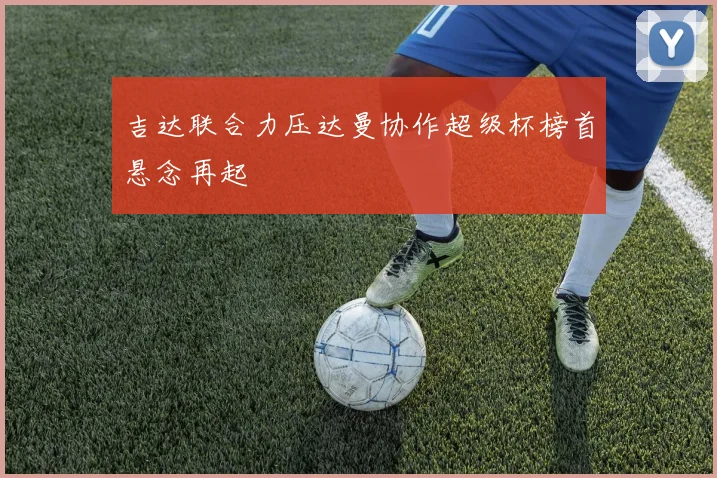 吉达联合力压达曼协作超级杯榜首悬念再起