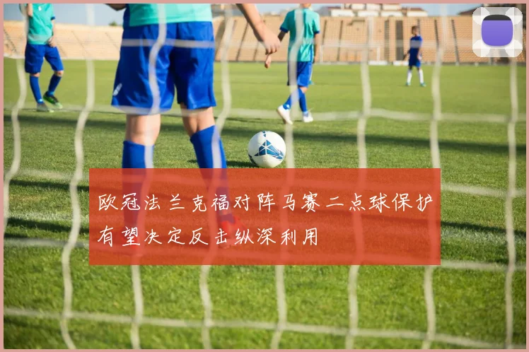欧冠法兰克福对阵马赛二点球保护有望决定反击纵深利用