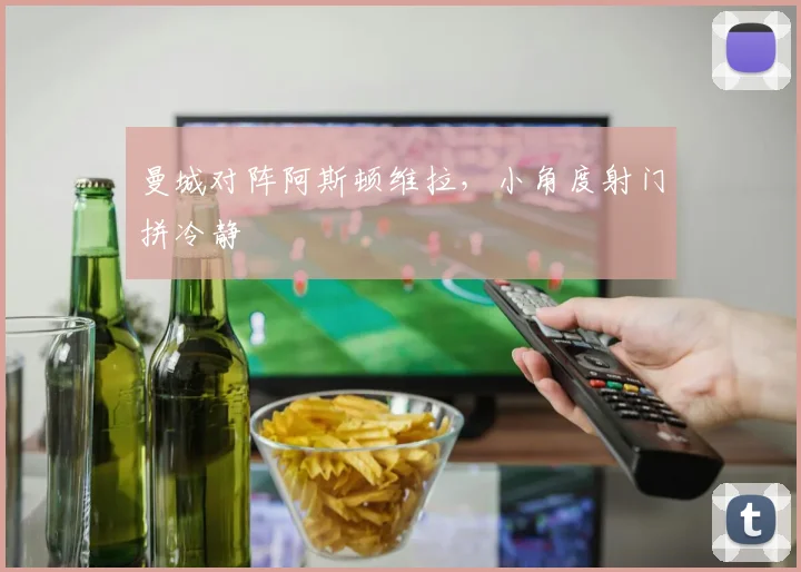 曼城对阵阿斯顿维拉，小角度射门拼冷静