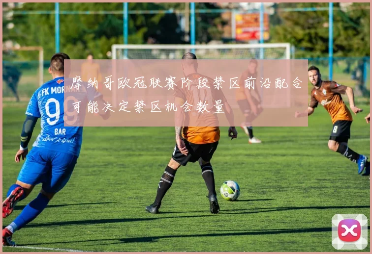 摩纳哥欧冠联赛阶段禁区前沿配合可能决定禁区机会数量