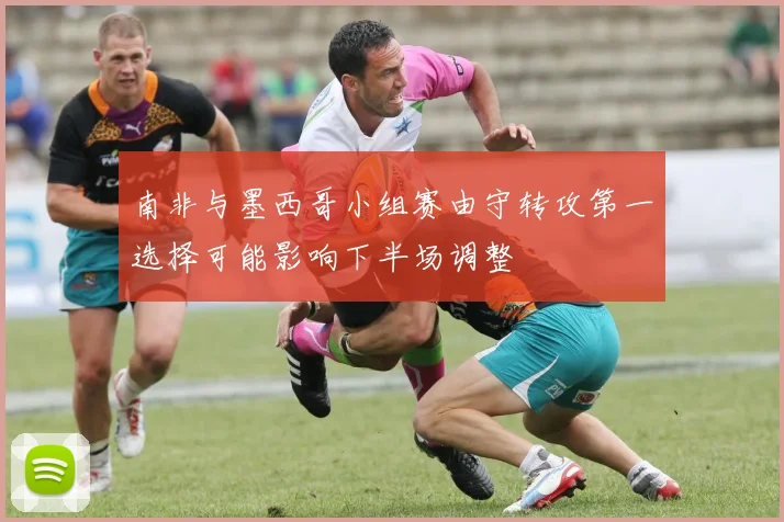 南非与墨西哥小组赛由守转攻第一选择可能影响下半场调整