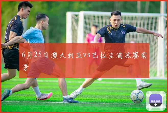 6月25日澳大利亚vs巴拉圭淘汰赛前景