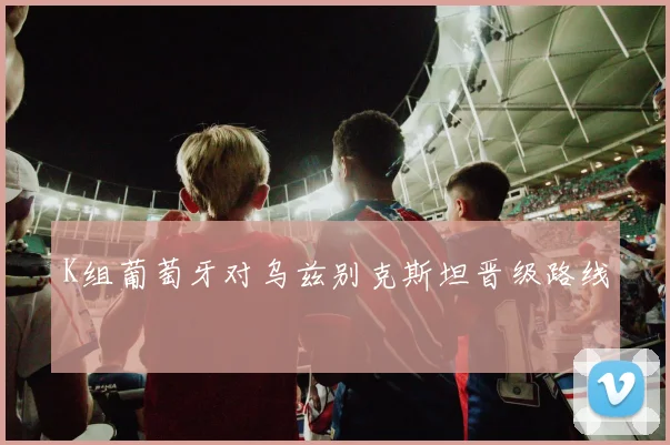 K组葡萄牙对乌兹别克斯坦晋级路线