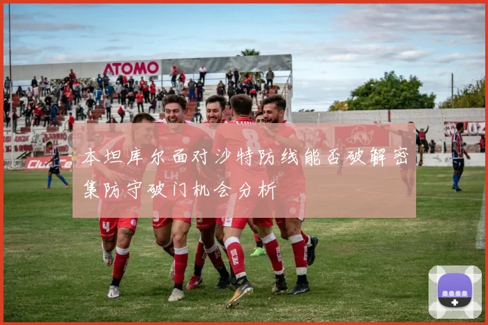 本坦库尔面对沙特防线能否破解密集防守破门机会分析