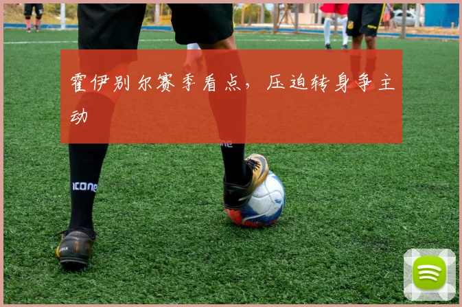 霍伊别尔赛季看点，压迫转身争主动