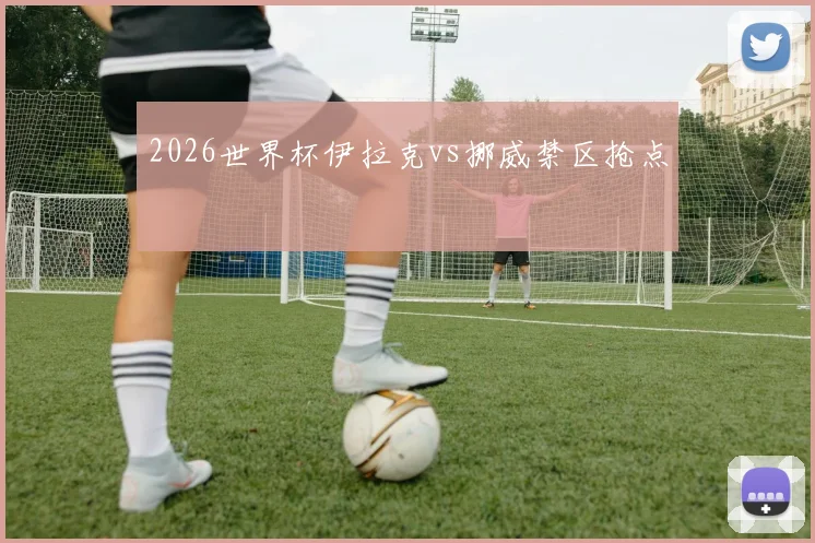 2026世界杯伊拉克vs挪威禁区抢点