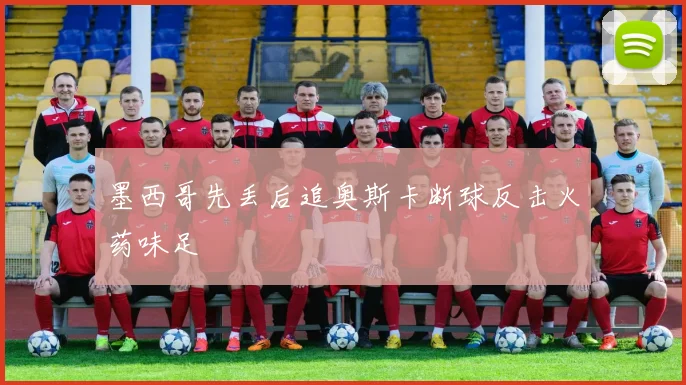 墨西哥先丢后追奥斯卡断球反击火药味足