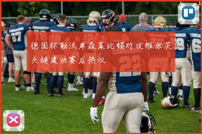 德国杯勒沃库森莱比锡对攻维尔茨头槌建功赛后热议