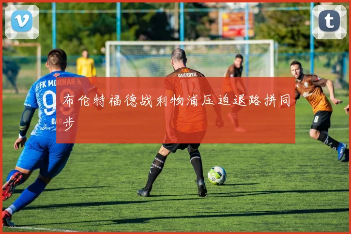 布伦特福德战利物浦压迫退路拼同步